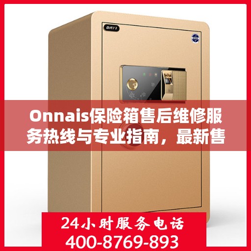 Onnais保险箱售后维修服务热线与专业指南，最新售后维修攻略