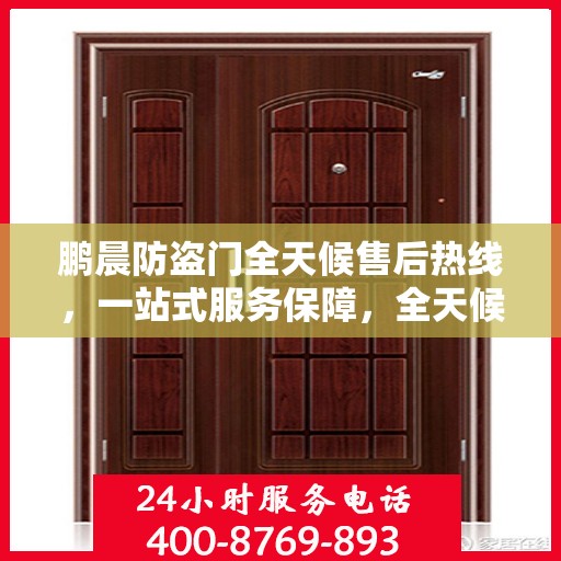 鹏晨防盗门全天候售后热线，一站式服务保障，全天候为您解答疑惑