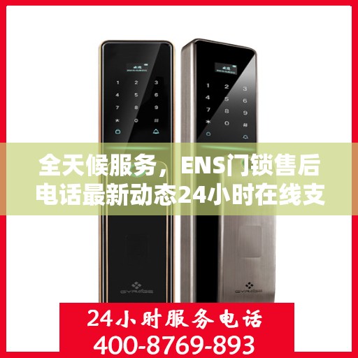 全天候服务，ENS门锁售后电话最新动态24小时在线支持