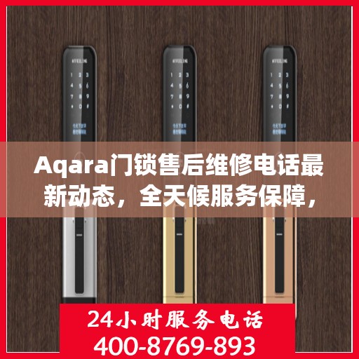 Aqara门锁售后维修电话最新动态，全天候服务保障，24小时售后无忧