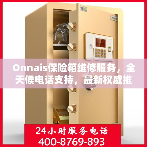 Onnais保险箱维修服务，全天候电话支持，最新权威推荐