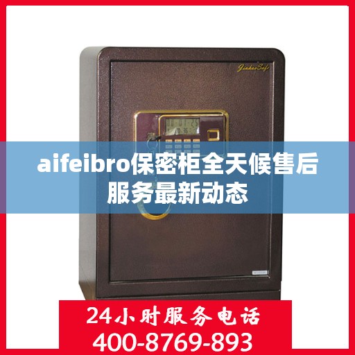 aifeibro保密柜全天候售后服务最新动态