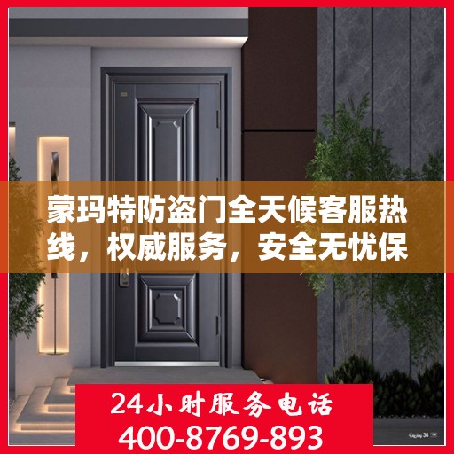 蒙玛特防盗门全天候客服热线，权威服务，安全无忧保障