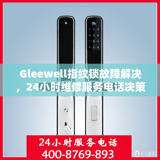 Gleewell指纹锁故障解决，24小时维修服务电话决策指南