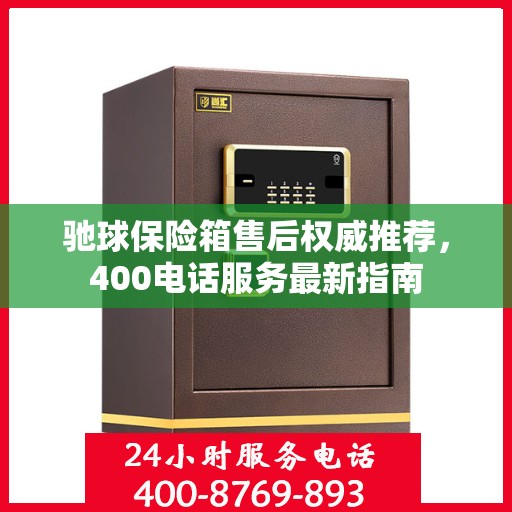 驰球保险箱售后权威推荐，400电话服务最新指南