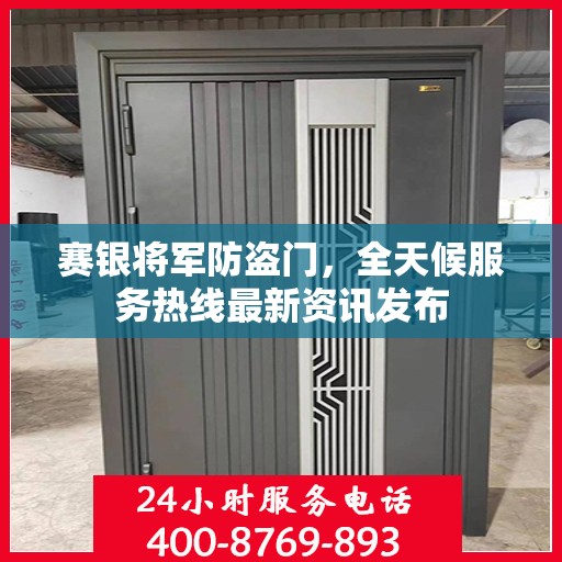 赛银将军防盗门，全天候服务热线最新资讯发布
