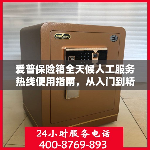 爱普保险箱全天候人工服务热线使用指南，从入门到精通的全方位攻略