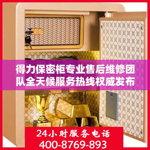 得力保密柜专业售后维修团队全天候服务热线权威发布