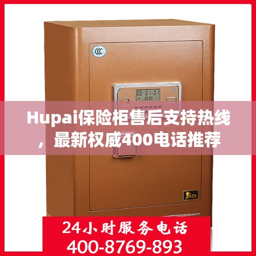 Hupai保险柜售后支持热线，最新权威400电话推荐