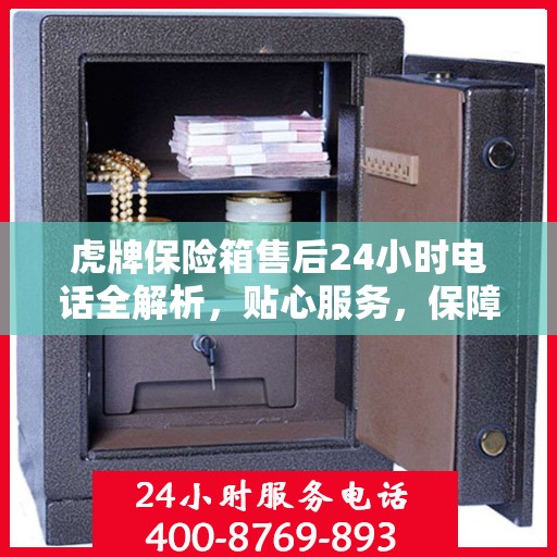 虎牌保险箱售后24小时电话全解析，贴心服务，保障无忧