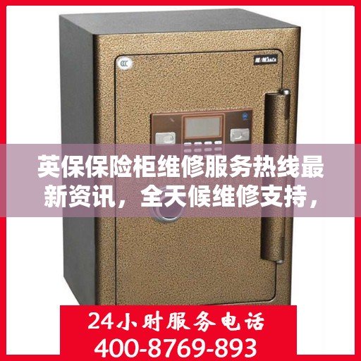 英保保险柜维修服务热线最新资讯，全天候维修支持，保障您的安全无忧