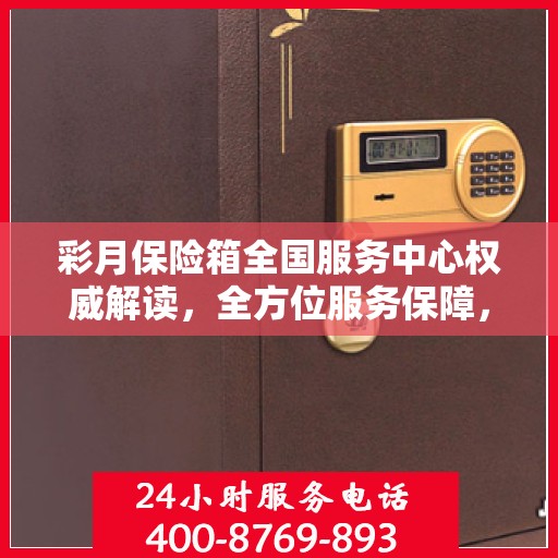 彩月保险箱全国服务中心权威解读，全方位服务保障，专业守护您的安全之选