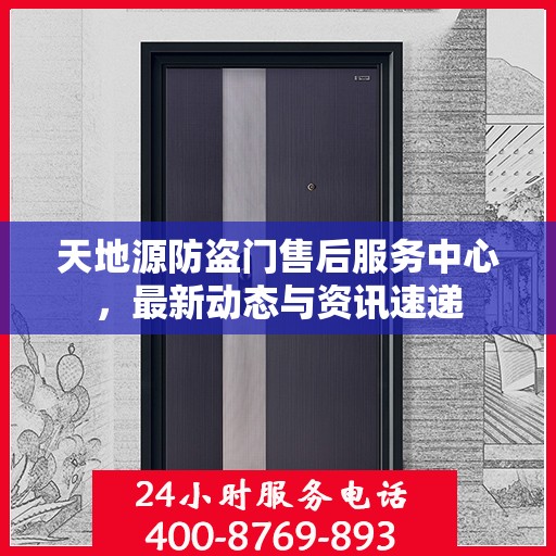 天地源防盗门售后服务中心，最新动态与资讯速递