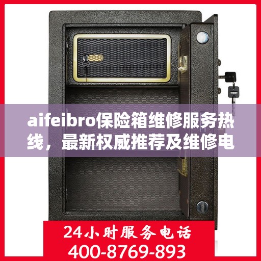 aifeibro保险箱维修服务热线，最新权威推荐及维修电话全指南