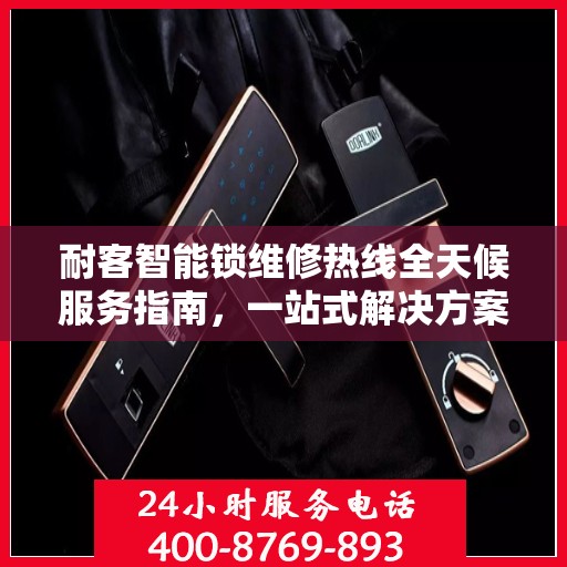耐客智能锁维修热线全天候服务指南，一站式解决方案决策参考