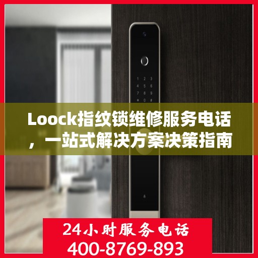 Loock指纹锁维修服务电话，一站式解决方案决策指南