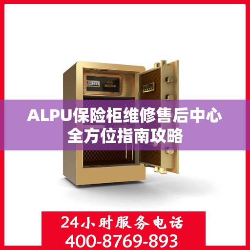 ALPU保险柜维修售后中心全方位指南攻略