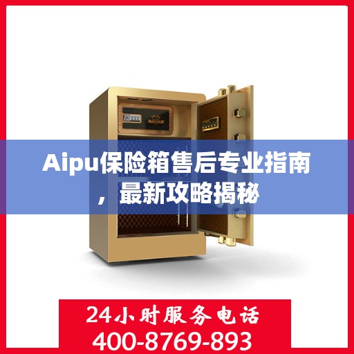 Aipu保险箱售后专业指南，最新攻略揭秘