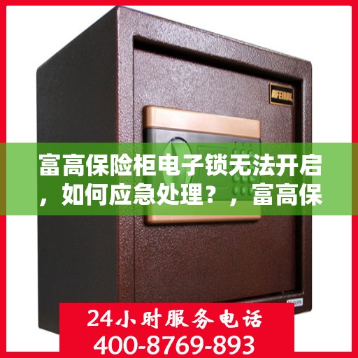 富高保险柜电子锁无法开启，如何应急处理？，富高保险柜电子锁故障应急处理指南，快速解决无法开启问题