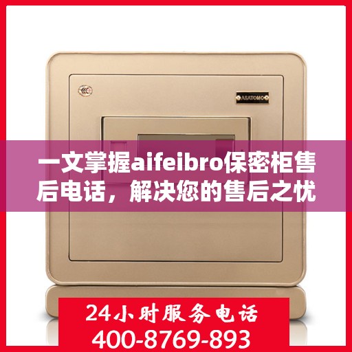 一文掌握aifeibro保密柜售后电话，解决您的售后之忧