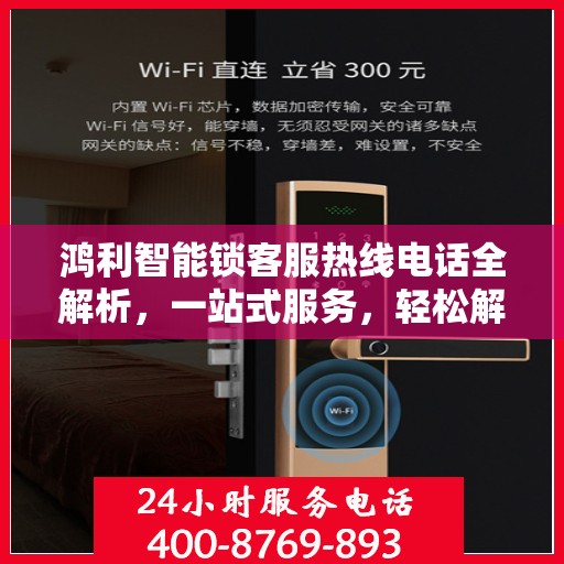 鸿利智能锁客服热线电话全解析，一站式服务，轻松解决您的疑问