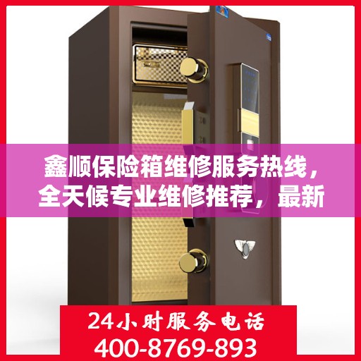 鑫顺保险箱维修服务热线，全天候专业维修推荐，最新权威推荐电话！