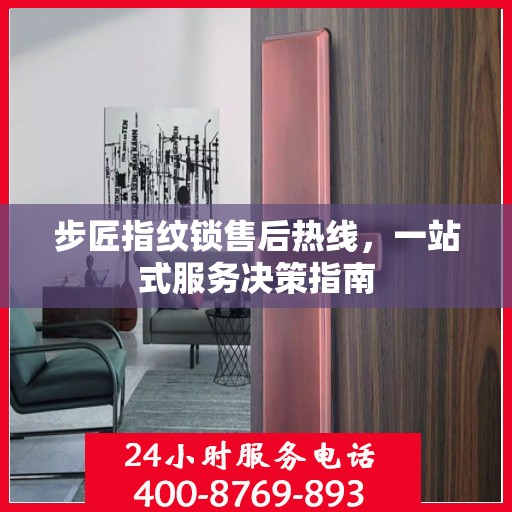 步匠指纹锁售后热线，一站式服务决策指南