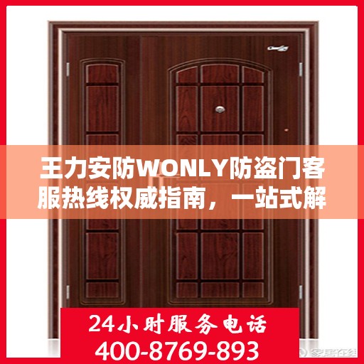 王力安防WONLY防盗门客服热线权威指南，一站式解决方案与贴心服务体验