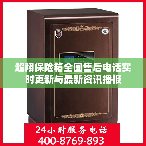 超翔保险箱全国售后电话实时更新与最新资讯播报