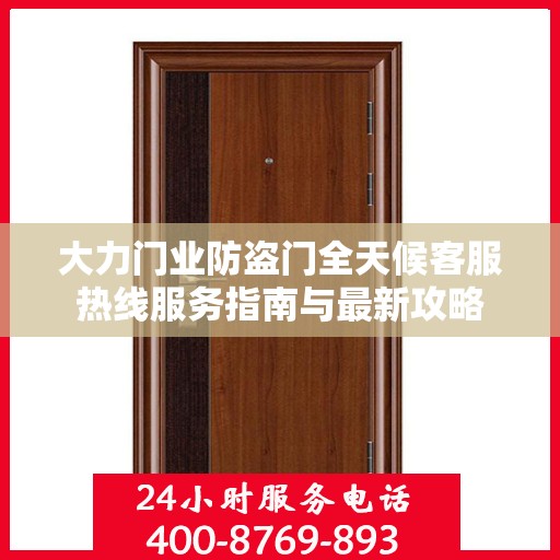 大力门业防盗门全天候客服热线服务指南与最新攻略