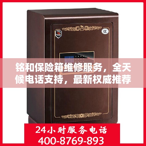 铭和保险箱维修服务，全天候电话支持，最新权威推荐为您护航