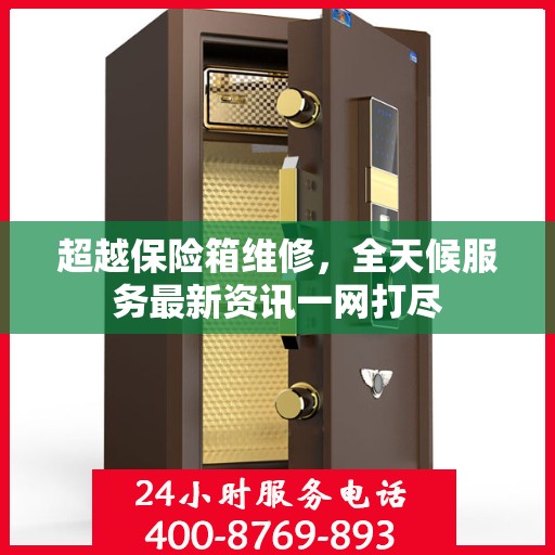 超越保险箱维修，全天候服务最新资讯一网打尽