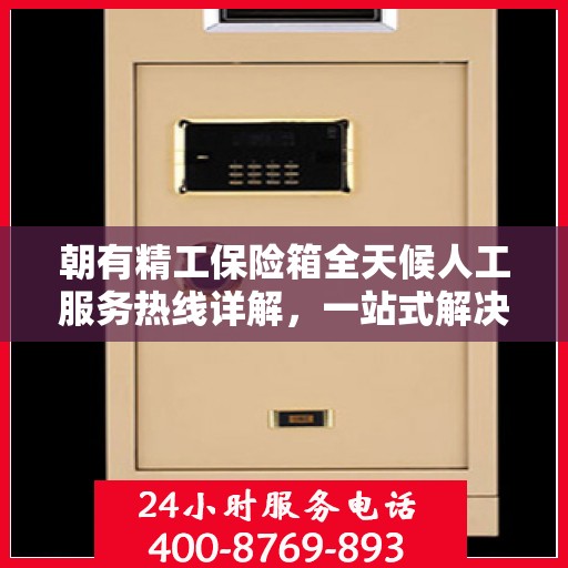 朝有精工保险箱全天候人工服务热线详解，一站式解决您的使用疑问与需求