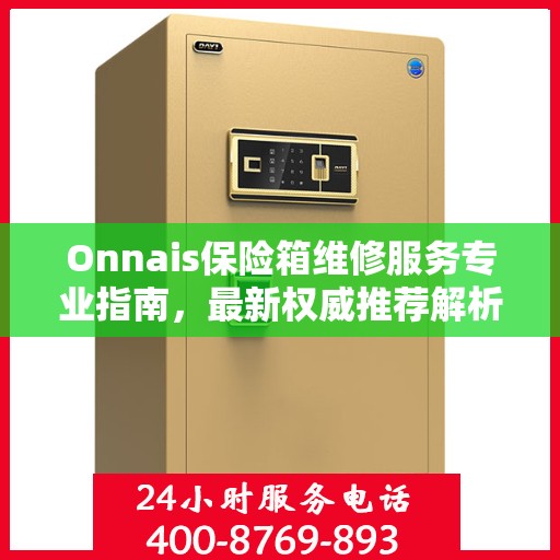 Onnais保险箱维修服务专业指南，最新权威推荐解析