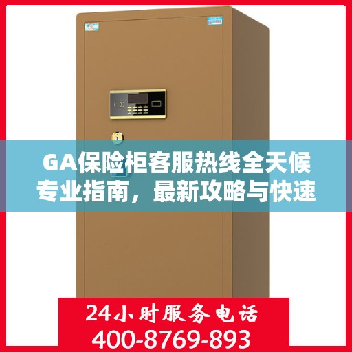 GA保险柜客服热线全天候专业指南，最新攻略与快速响应服务