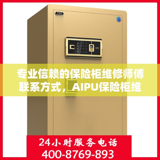 专业信赖的保险柜维修师傅联系方式，AIPU保险柜维修服务热线