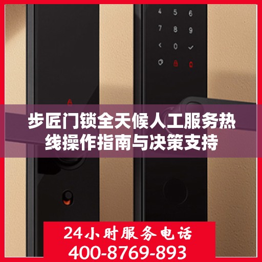 步匠门锁全天候人工服务热线操作指南与决策支持