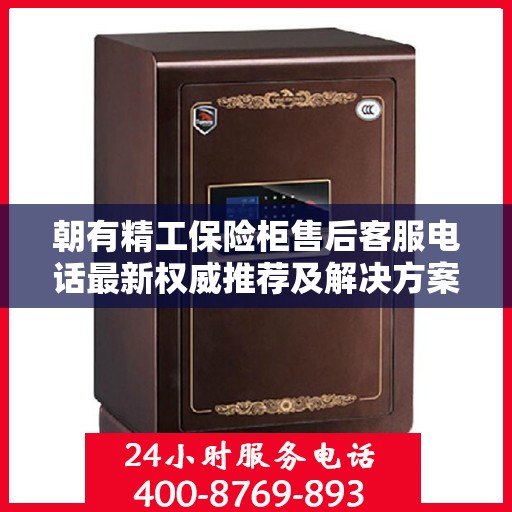朝有精工保险柜售后客服电话最新权威推荐及解决方案大全