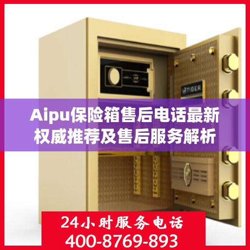 Aipu保险箱售后电话最新权威推荐及售后服务解析