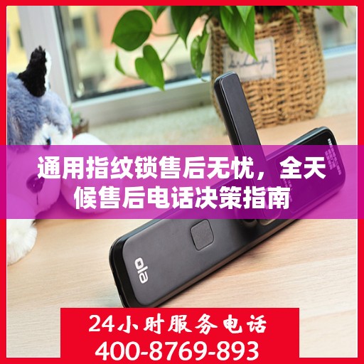 通用指纹锁售后无忧，全天候售后电话决策指南
