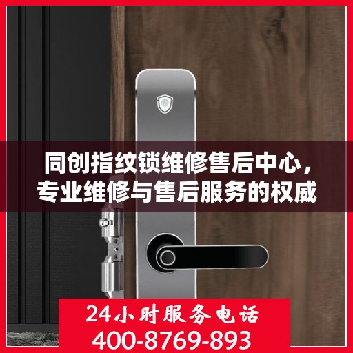 同创指纹锁维修售后中心，专业维修与售后服务的权威指南