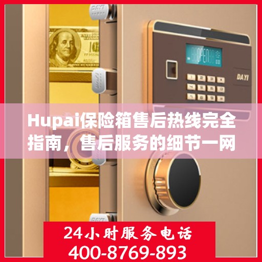 Hupai保险箱售后热线完全指南，售后服务的细节一网打尽