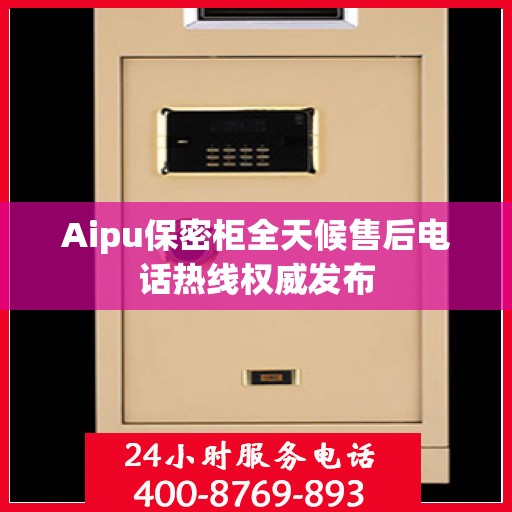 Aipu保密柜全天候售后电话热线权威发布