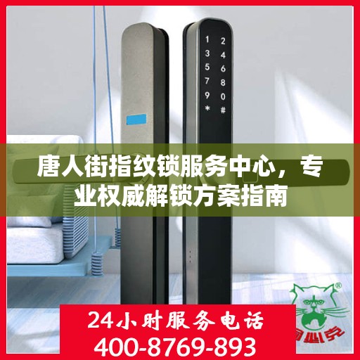唐人街指纹锁服务中心，专业权威解锁方案指南
