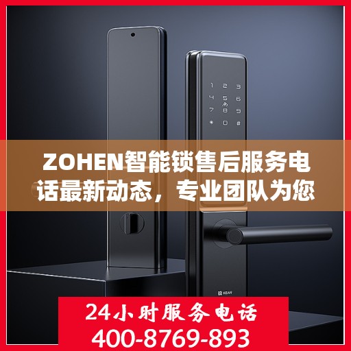 ZOHEN智能锁售后服务电话最新动态，专业团队为您提供贴心服务