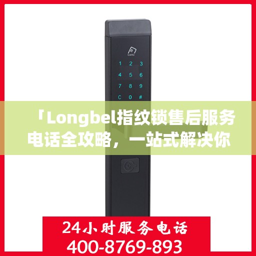 「Longbel指纹锁售后服务电话全攻略，一站式解决你的售后需求」
