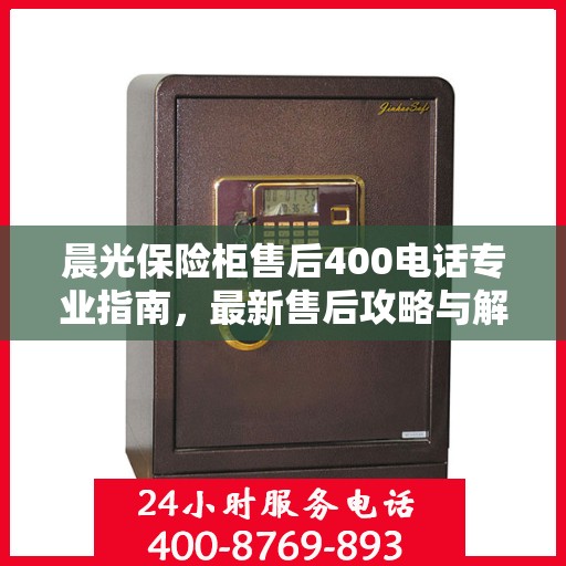 晨光保险柜售后400电话专业指南，最新售后攻略与解决方案