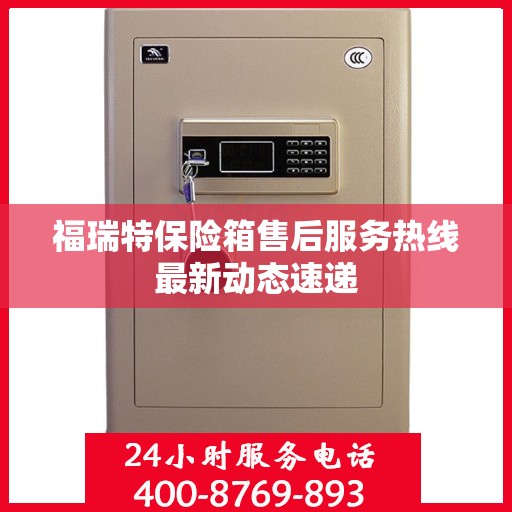 福瑞特保险箱售后服务热线最新动态速递