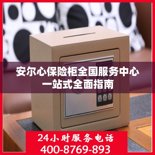 安尔心保险柜全国服务中心一站式全面指南