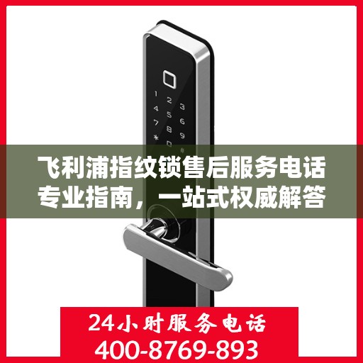 飞利浦指纹锁售后服务电话专业指南，一站式权威解答
